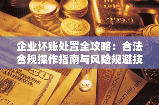 济南企业坏账处置全攻略：合法合规操作指南与风险规避技巧解析