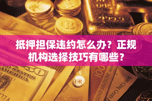 济南抵押担保违约怎么办？正规机构选择技巧有哪些？