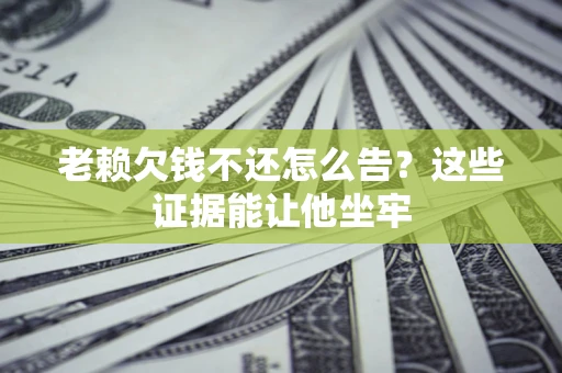 济南老赖欠钱不还怎么告？这些证据能让他坐牢