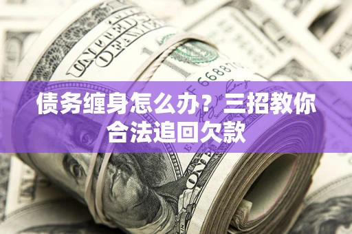 济南债务缠身怎么办？三招教你合法追回欠款