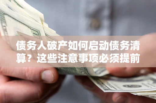 济南债务人破产如何启动债务清算？这些注意事项必须提前知道