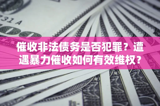 济南催收非法债务是否犯罪?遭遇暴力催收如何有效维权? 济南催收非法债务是否犯罪?遭遇暴力催收如何有效维权?