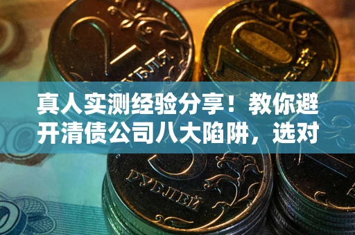 济南真人实测经验分享！教你避开清债公司八大陷阱，选对机构少走十年弯路