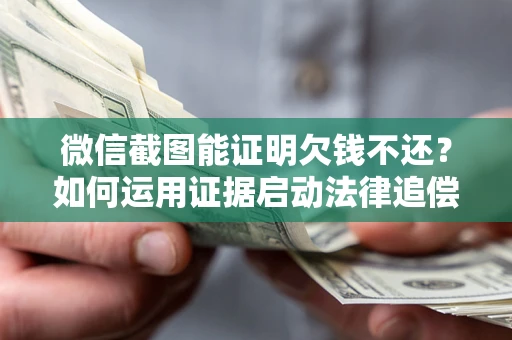 济南微信截图能证明欠钱不还？如何运用证据启动法律追偿程序？