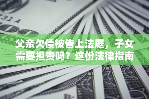 济南父亲欠债被告上法庭，子女需要担责吗？这份法律指南必须看完