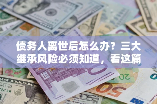济南债务人离世后怎么办？三大继承风险必须知道，看这篇就够了