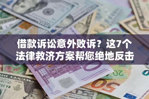 济南借款诉讼意外败诉？这7个法律救济方案帮您绝地反击！
