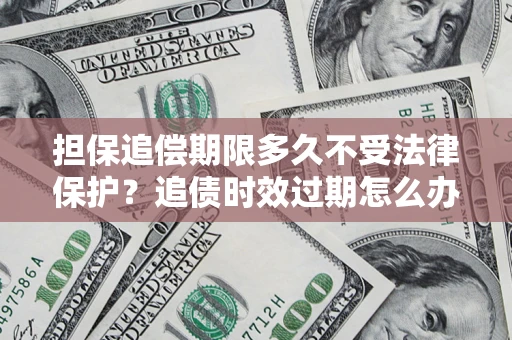 济南担保追偿期限多久不受法律保护？追债时效过期怎么办？