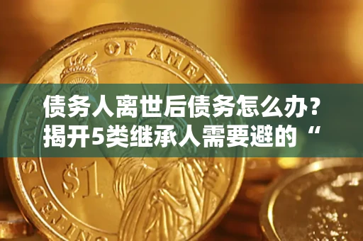 济南债务人离世后债务怎么办？揭开5类继承人需要避的“坑”
