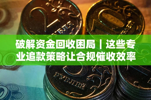 济南破解资金回收困局｜这些专业追款策略让合规催收效率翻倍