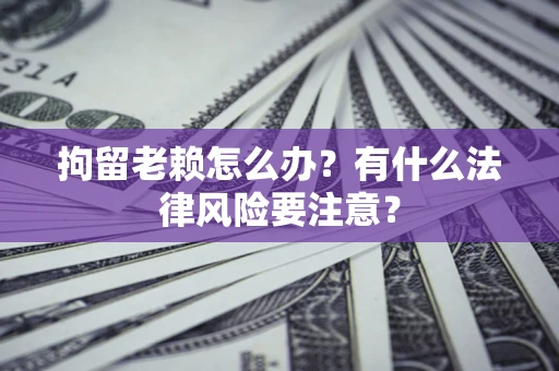 济南拘留老赖怎么办？有什么法律风险要注意？