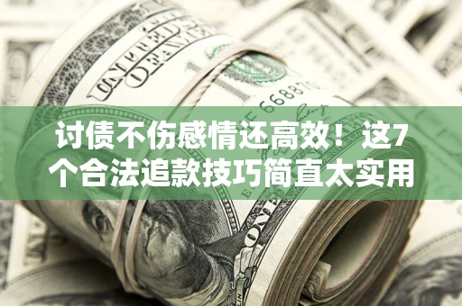 济南讨债不伤感情还高效！这7个合法追款技巧简直太实用