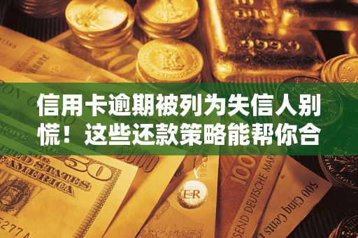 济南信用卡逾期被列为失信人别慌！这些还款策略能帮你合法止损