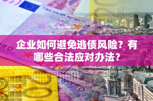 济南企业如何避免逃债风险？有哪些合法应对办法？