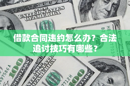 济南借款合同违约怎么办？合法追讨技巧有哪些？