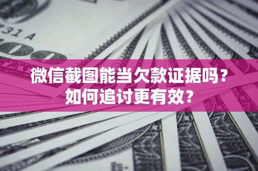 济南微信截图能当欠款证据吗？如何追讨更有效？