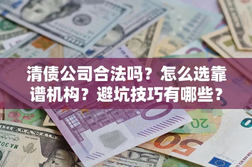 济南清债公司合法吗？怎么选靠谱机构？避坑技巧有哪些？