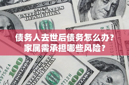 济南债务人去世后债务怎么办？家属需承担哪些风险？