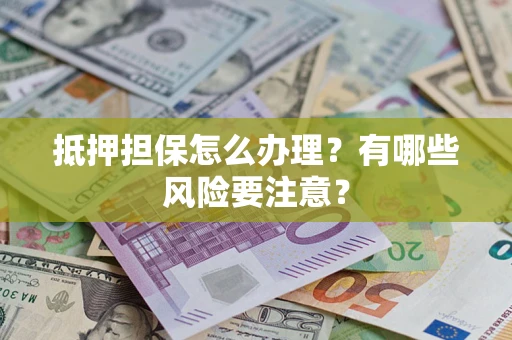 济南抵押担保怎么办理？有哪些风险要注意？