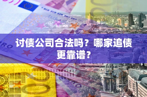 济南讨债公司合法吗？哪家追债更靠谱？