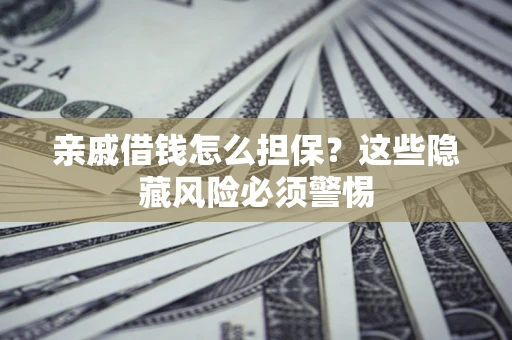 济南亲戚借钱怎么担保？这些隐藏风险必须警惕