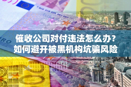 济南催收公司对付违法怎么办？如何避开被黑机构坑骗风险
