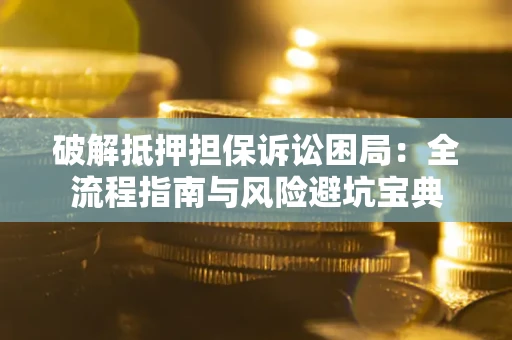 济南破解抵押担保诉讼困局:全流程指南与风险避坑宝典 济南破解抵押担保诉讼困局:全流程指南与风险避坑宝典