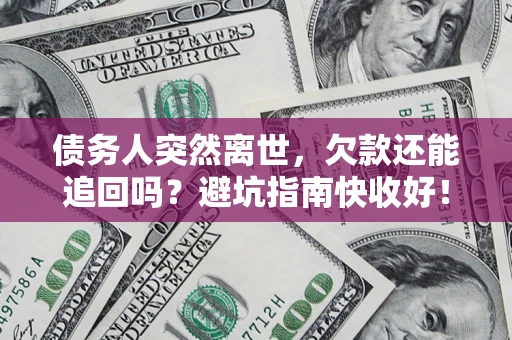 济南债务人突然离世，欠款还能追回吗？避坑指南快收好！