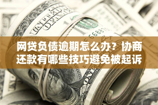 济南网贷负债逾期怎么办？协商还款有哪些技巧避免被起诉？