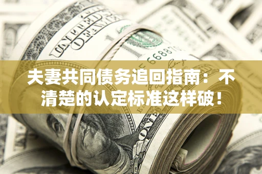 济南夫妻共同债务追回指南：不清楚的认定标准这样破！