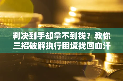济南判决到手却拿不到钱？教你三招破解执行困境找回血汗钱