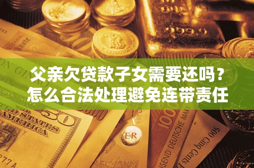 济南父亲欠贷款子女需要还吗？怎么合法处理避免连带责任？