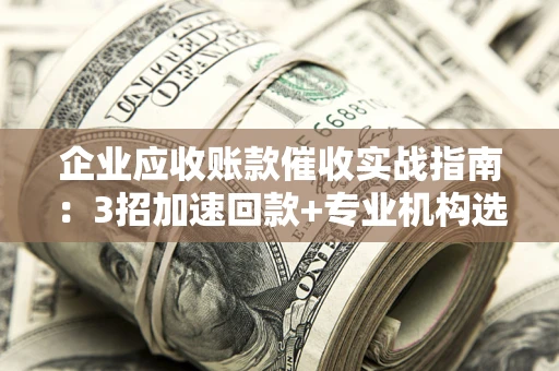济南企业应收账款催收实战指南：3招加速回款+专业机构选择避坑