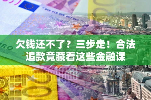 济南欠钱还不了？三步走！合法追款竟藏着这些金融课