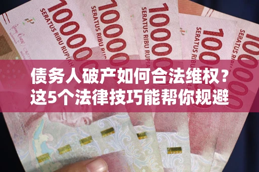 济南债务人破产如何合法维权？这5个法律技巧能帮你规避风险