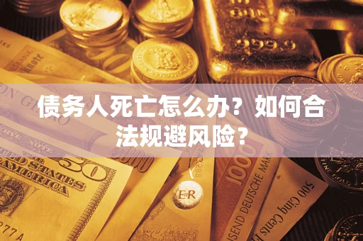 济南债务人死亡怎么办？如何合法规避风险？