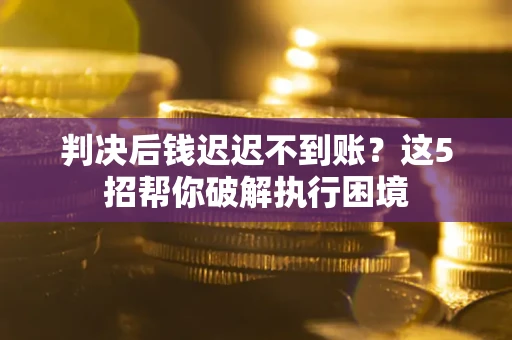 济南判决后钱迟迟不到账？这5招帮你破解执行困境
