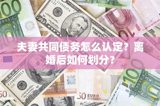 济南夫妻共同债务怎么认定？离婚后如何划分？