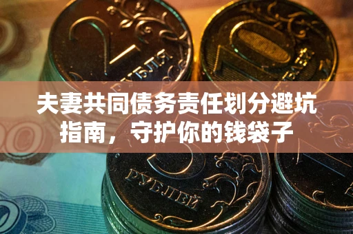 济南夫妻共同债务责任划分避坑指南，守护你的钱袋子