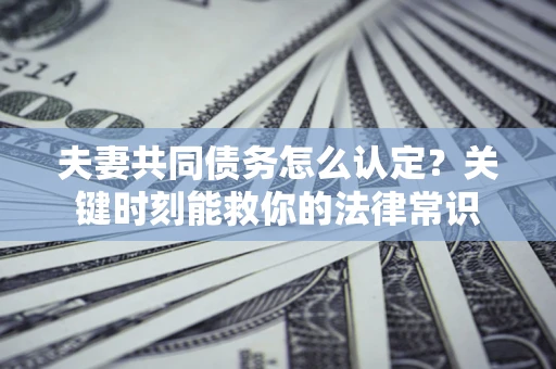 济南夫妻共同债务怎么认定？关键时刻能救你的法律常识