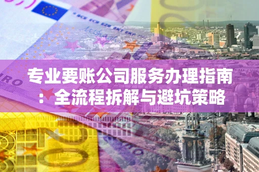 济南专业要账公司服务办理指南：全流程拆解与避坑策略