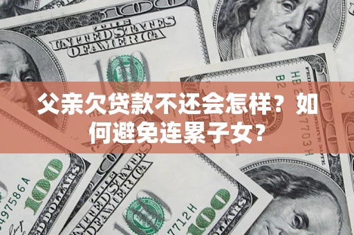 济南父亲欠贷款不还会怎样？如何避免连累子女？