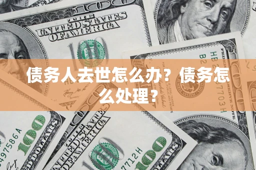 济南债务人去世怎么办？债务怎么处理？