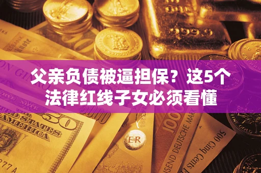 济南父亲负债被逼担保？这5个法律红线子女必须看懂