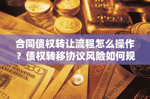 济南合同债权转让流程怎么操作？债权转移协议风险如何规避？