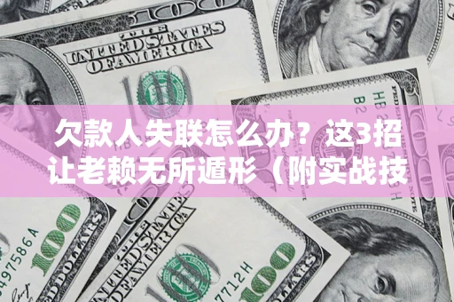 济南欠款人失联怎么办？这3招让老赖无所遁形（附实战技巧）