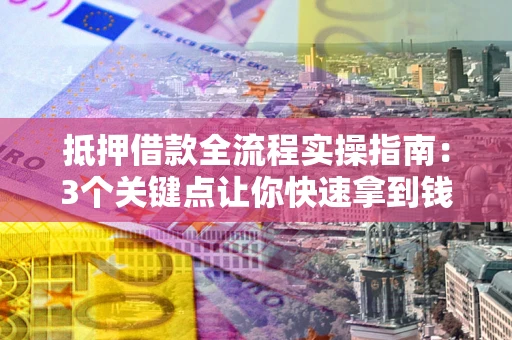 济南抵押借款全流程实操指南：3个关键点让你快速拿到钱