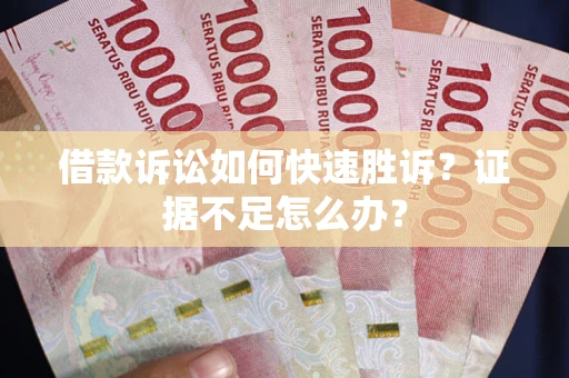 济南借款诉讼如何快速胜诉？证据不足怎么办？