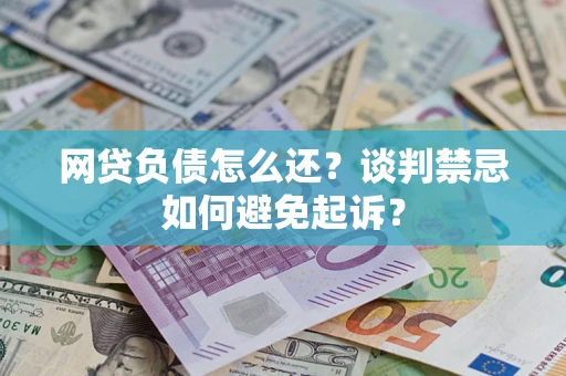 济南网贷负债怎么还？谈判禁忌如何避免起诉？