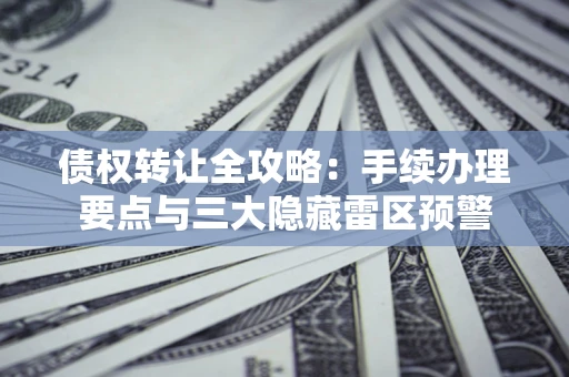 济南债权转让全攻略：手续办理要点与三大隐藏雷区预警
